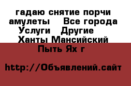 гадаю,снятие порчи,амулеты  - Все города Услуги » Другие   . Ханты-Мансийский,Пыть-Ях г.